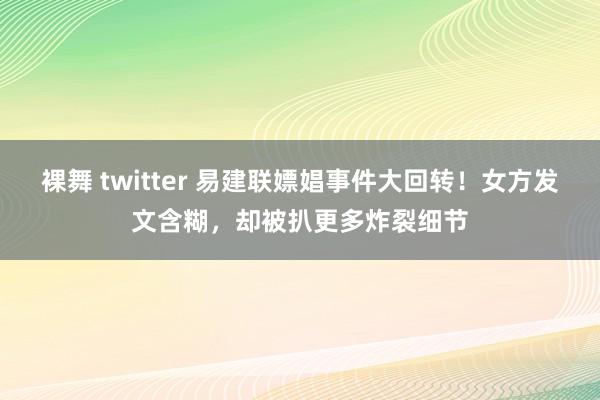 裸舞 twitter 易建联嫖娼事件大回转！女方发文含糊，却被扒更多炸裂细节