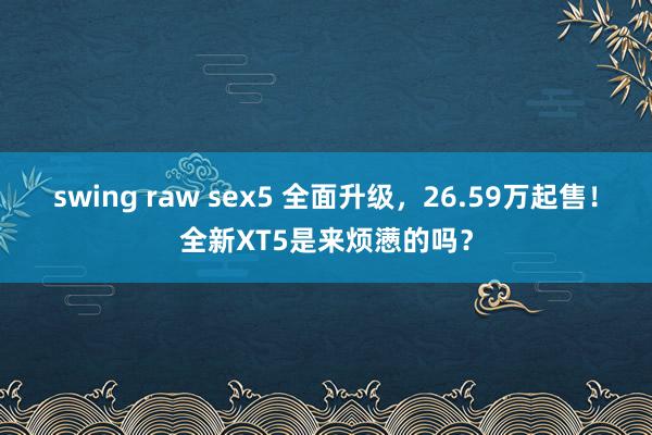 swing raw sex5 全面升级，26.59万起售！全新XT5是来烦懑的吗？