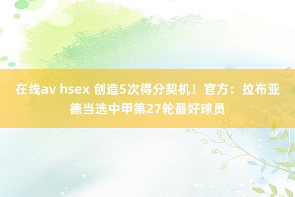 在线av hsex 创造5次得分契机！官方：拉布亚德当选中甲第27轮最好球员