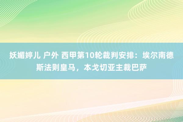 妖媚婷儿 户外 西甲第10轮裁判安排：埃尔南德斯法则皇马，本戈切亚主裁巴萨