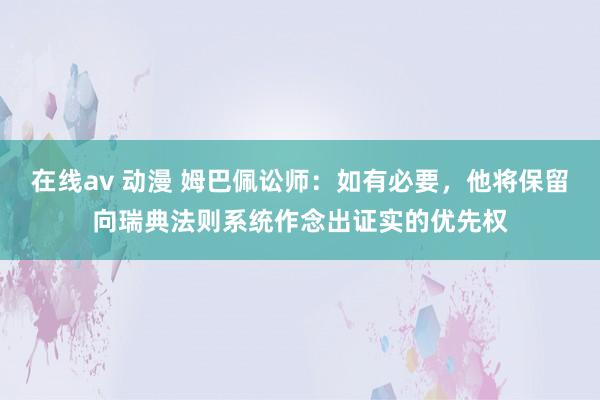 在线av 动漫 姆巴佩讼师：如有必要，他将保留向瑞典法则系统作念出证实的优先权