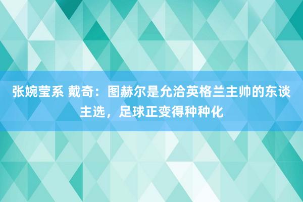 张婉莹系 戴奇：图赫尔是允洽英格兰主帅的东谈主选，足球正变得种种化