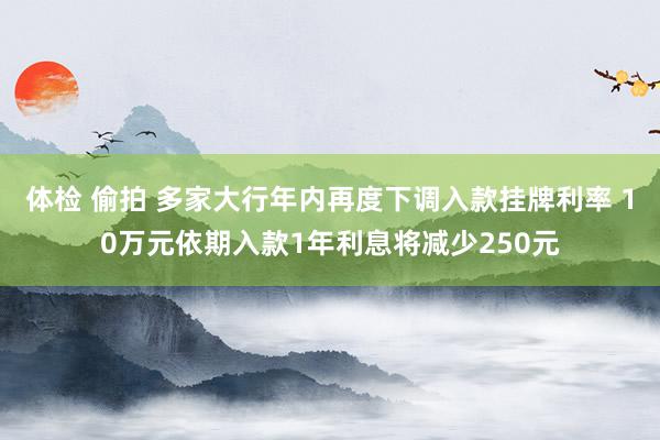 体检 偷拍 多家大行年内再度下调入款挂牌利率 10万元依期入款1年利息将减少250元