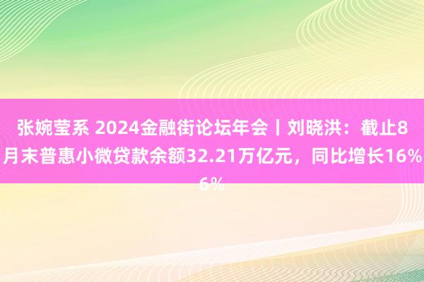 张婉莹系 2024金融街论坛年会丨刘晓洪：截止8月末普惠小微贷款余额32.21万亿元，同比增长16%