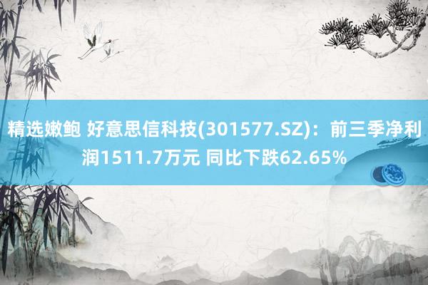 精选嫩鲍 好意思信科技(301577.SZ)：前三季净利润1511.7万元 同比下跌62.65%