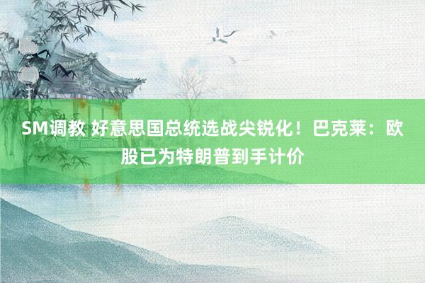 SM调教 好意思国总统选战尖锐化！巴克莱：欧股已为特朗普到手计价