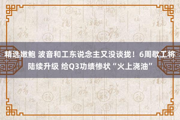 精选嫩鲍 波音和工东说念主又没谈拢！6周歇工将陆续升级 给Q3功绩惨状“火上浇油”