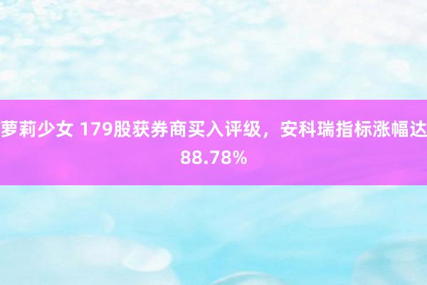 萝莉少女 179股获券商买入评级，安科瑞指标涨幅达88.78%