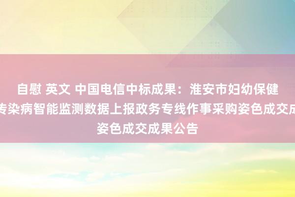 自慰 英文 中国电信中标成果：淮安市妇幼保健院国度传染病智能监测数据上报政务专线作事采购姿色成交成果公告