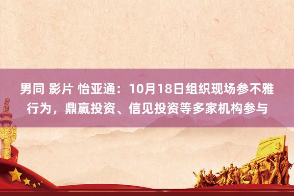 男同 影片 怡亚通：10月18日组织现场参不雅行为，鼎赢投资、信见投资等多家机构参与