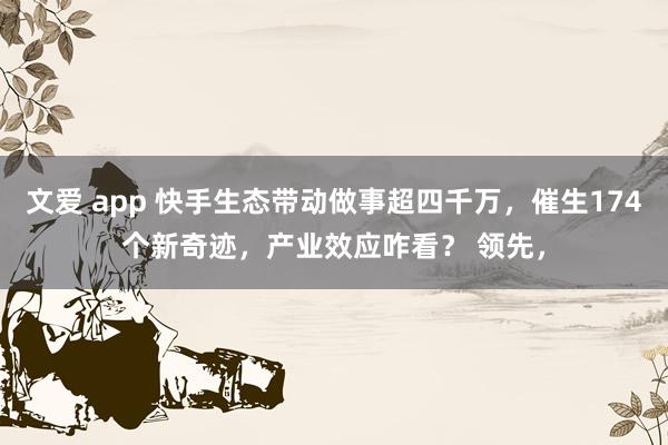 文爱 app 快手生态带动做事超四千万，催生174个新奇迹，产业效应咋看？ 领先，