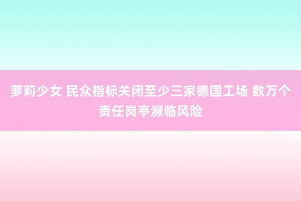 萝莉少女 民众指标关闭至少三家德国工场 数万个责任岗亭濒临风险