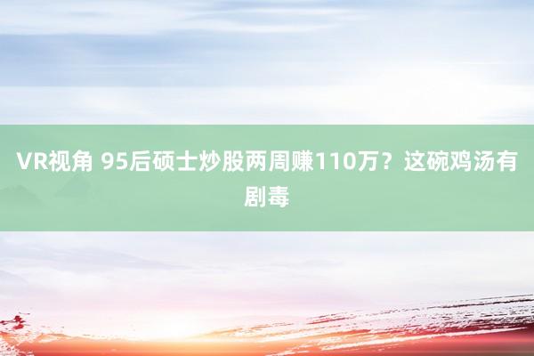 VR视角 95后硕士炒股两周赚110万？这碗鸡汤有剧毒