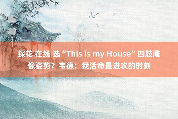 探花 在线 选“This is my House”四肢雕像姿势？韦德：我活命最进攻的时刻