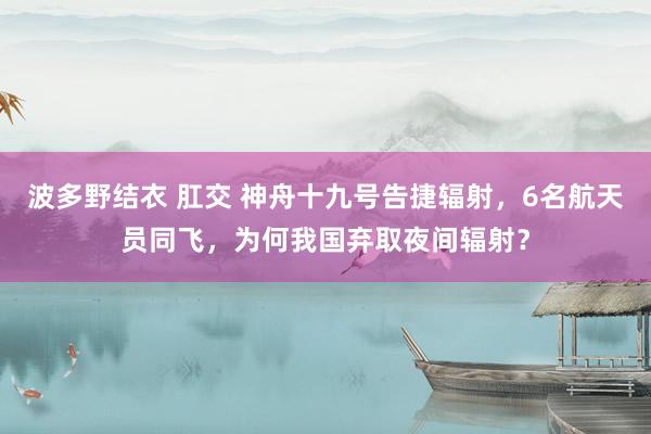 波多野结衣 肛交 神舟十九号告捷辐射，6名航天员同飞，为何我国弃取夜间辐射？