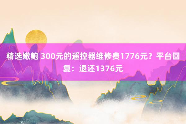 精选嫩鲍 300元的遥控器维修费1776元？平台回复：退还1376元