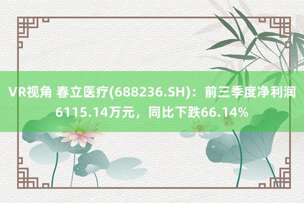 VR视角 春立医疗(688236.SH)：前三季度净利润6115.14万元，同比下跌66.14%