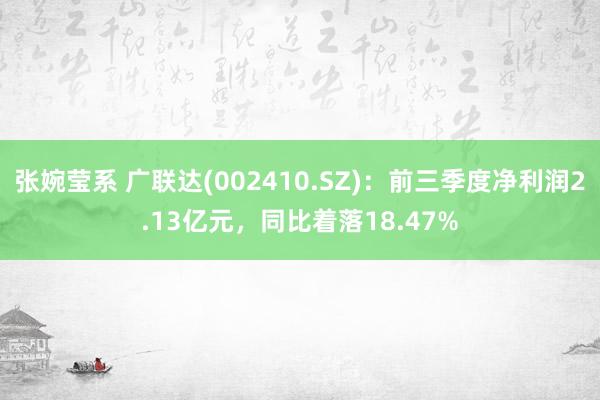 张婉莹系 广联达(002410.SZ)：前三季度净利润2.13亿元，同比着落18.47%