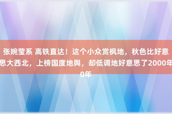 张婉莹系 高铁直达！这个小众赏枫地，秋色比好意思大西北，上榜国度地舆，却低调地好意思了2000年