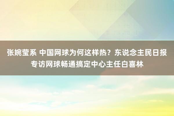 张婉莹系 中国网球为何这样热？东说念主民日报专访网球畅通搞定中心主任白喜林