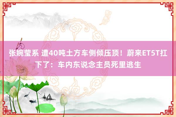 张婉莹系 遭40吨土方车侧倾压顶！蔚来ET5T扛下了：车内东说念主员死里逃生