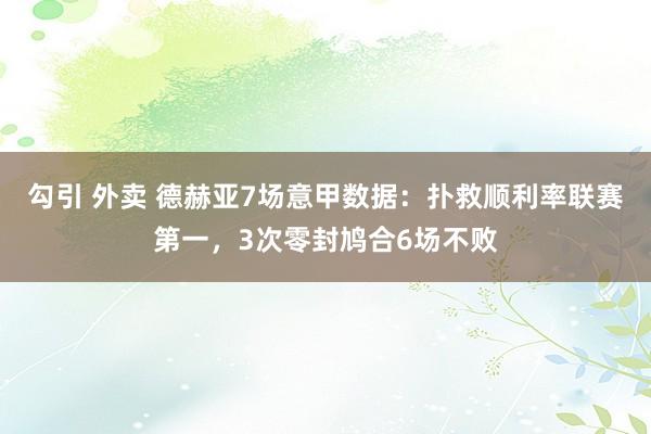 勾引 外卖 德赫亚7场意甲数据：扑救顺利率联赛第一，3次零封鸠合6场不败