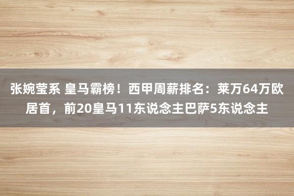 张婉莹系 皇马霸榜！西甲周薪排名：莱万64万欧居首，前20皇马11东说念主巴萨5东说念主