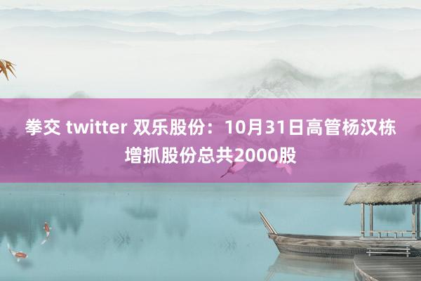 拳交 twitter 双乐股份：10月31日高管杨汉栋增抓股份总共2000股