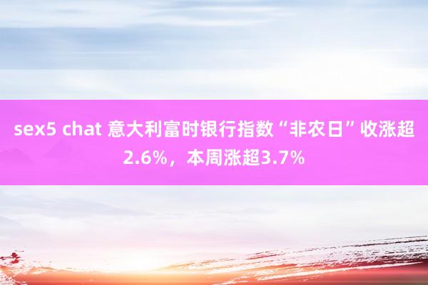 sex5 chat 意大利富时银行指数“非农日”收涨超2.6%，本周涨超3.7%