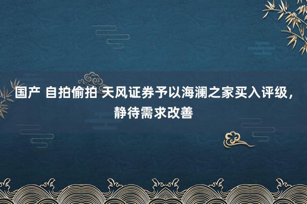 国产 自拍偷拍 天风证券予以海澜之家买入评级，静待需求改善