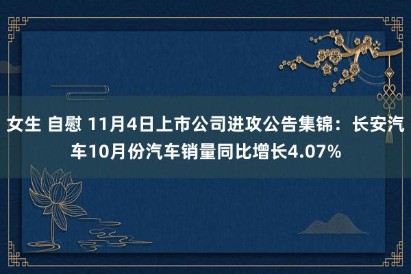 女生 自慰 11月4日上市公司进攻公告集锦：长安汽车10月份汽车销量同比增长4.07%