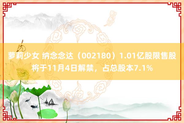 萝莉少女 纳念念达（002180）1.01亿股限售股将于11月4日解禁，占总股本7.1%