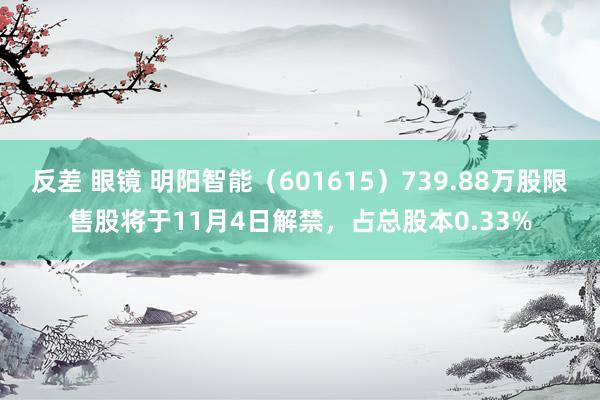 反差 眼镜 明阳智能（601615）739.88万股限售股将于11月4日解禁，占总股本0.33%