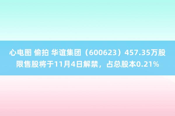 心电图 偷拍 华谊集团（600623）457.35万股限售股将于11月4日解禁，占总股本0.21%