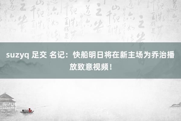 suzyq 足交 名记：快船明日将在新主场为乔治播放致意视频！