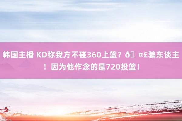 韩国主播 KD称我方不碰360上篮？🤣骗东谈主！因为他作念的是720投篮！