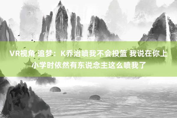 VR视角 追梦：K乔治喷我不会投篮 我说在你上小学时依然有东说念主这么喷我了