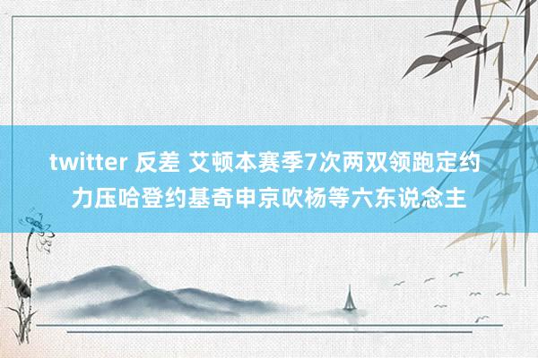 twitter 反差 艾顿本赛季7次两双领跑定约 力压哈登约基奇申京吹杨等六东说念主