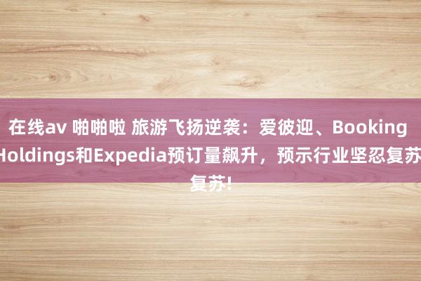 在线av 啪啪啦 旅游飞扬逆袭：爱彼迎、Booking Holdings和Expedia预订量飙升，预示行业坚忍复苏!