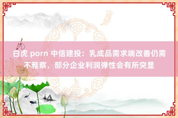 白虎 porn 中信建投：乳成品需求端改善仍需不雅察，部分企业利润弹性会有所突显