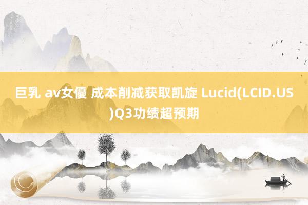 巨乳 av女優 成本削减获取凯旋 Lucid(LCID.US)Q3功绩超预期