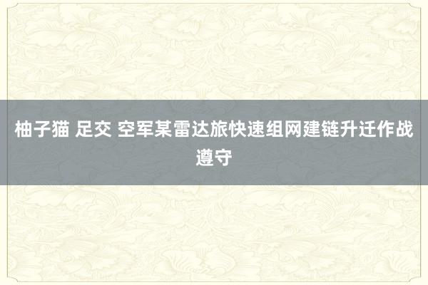 柚子猫 足交 空军某雷达旅快速组网建链升迁作战遵守