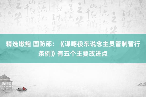 精选嫩鲍 国防部：《谋略役东说念主员管制暂行条例》有五个主要改进点