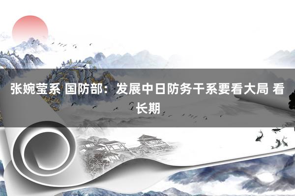 张婉莹系 国防部：发展中日防务干系要看大局 看长期