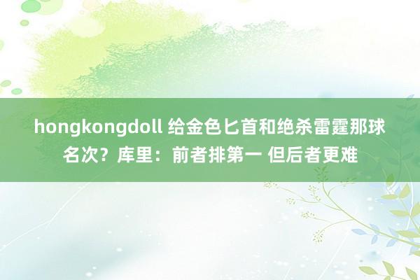 hongkongdoll 给金色匕首和绝杀雷霆那球名次？库里：前者排第一 但后者更难