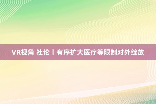 VR视角 社论丨有序扩大医疗等限制对外绽放