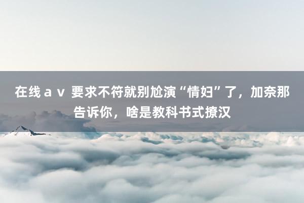 在线ａｖ 要求不符就别尬演“情妇”了，加奈那告诉你，啥是教科书式撩汉