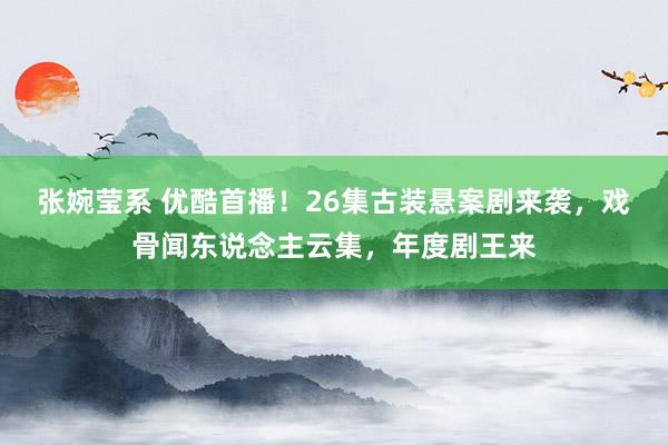 张婉莹系 优酷首播！26集古装悬案剧来袭，戏骨闻东说念主云集，年度剧王来