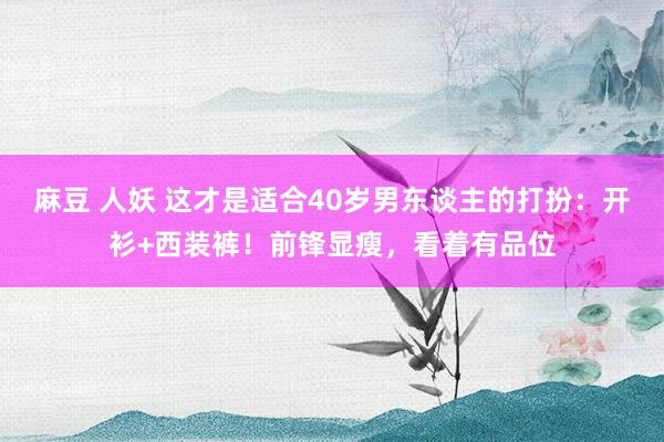 麻豆 人妖 这才是适合40岁男东谈主的打扮：开衫+西装裤！前锋显瘦，看着有品位