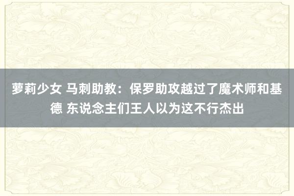 萝莉少女 马刺助教：保罗助攻越过了魔术师和基德 东说念主们王人以为这不行杰出